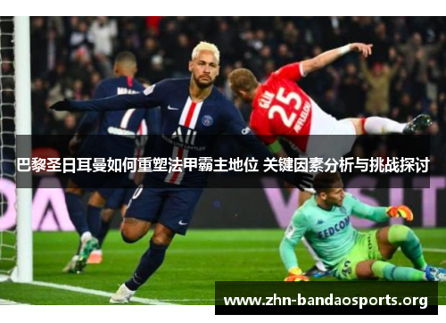 巴黎圣日耳曼如何重塑法甲霸主地位 关键因素分析与挑战探讨 巴黎圣日耳曼如何重塑法甲霸主地位 关键因素分析与挑战探讨