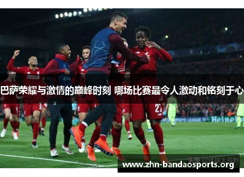 巴萨荣耀与激情的巅峰时刻 哪场比赛最令人激动和铭刻于心