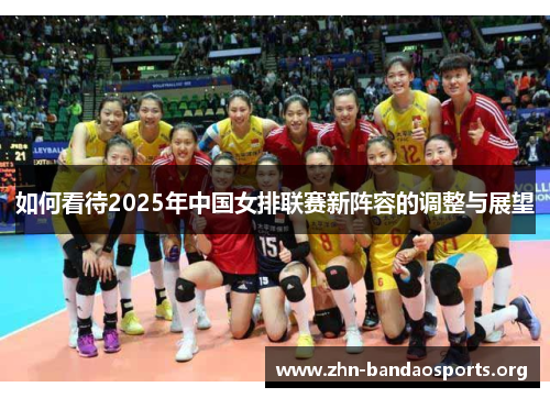 如何看待2025年中国女排联赛新阵容的调整与展望 如何看待2025年中国女排联赛新阵容的调整与展望