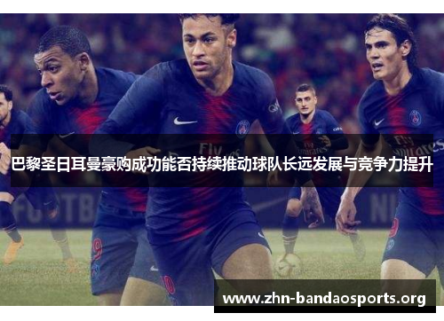 巴黎圣日耳曼豪购成功能否持续推动球队长远发展与竞争力提升 巴黎圣日耳曼豪购成功能否持续推动球队长远发展与竞争力提升