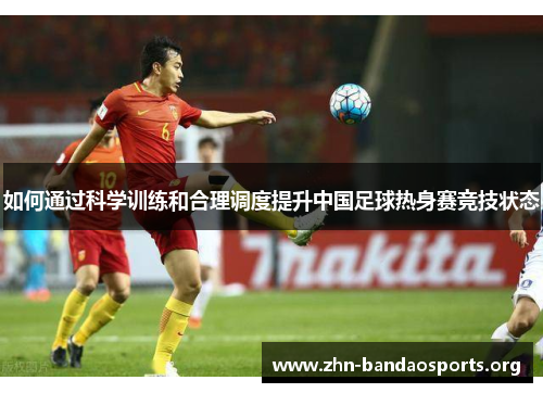 如何通过科学训练和合理调度提升中国足球热身赛竞技状态 如何通过科学训练和合理调度提升中国足球热身赛竞技状态