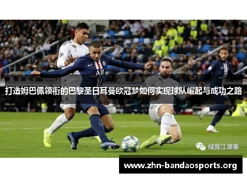 打造姆巴佩领衔的巴黎圣日耳曼欧冠梦如何实现球队崛起与成功之路 打造姆巴佩领衔的巴黎圣日耳曼欧冠梦如何实现球队崛起与成功之路