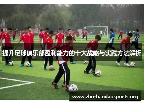 提升足球俱乐部盈利能力的十大战略与实践方法解析 提升足球俱乐部盈利能力的十大战略与实践方法解析