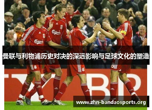 曼联与利物浦历史对决的深远影响与足球文化的塑造 曼联与利物浦历史对决的深远影响与足球文化的塑造