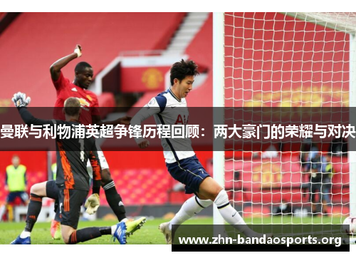 曼联与利物浦英超争锋历程回顾:两大豪门的荣耀与对决 曼联与利物浦英超争锋历程回顾:两大豪门的荣耀与对决
