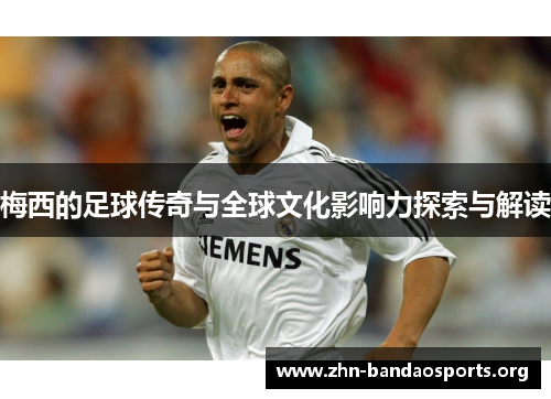 梅西的足球传奇与全球文化影响力探索与解读 梅西的足球传奇与全球文化影响力探索与解读