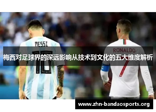 梅西对足球界的深远影响从技术到文化的五大维度解析