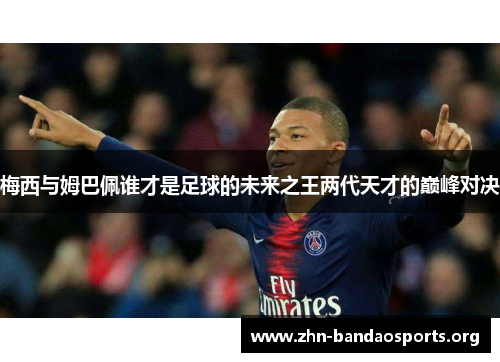 梅西与姆巴佩谁才是足球的未来之王两代天才的巅峰对决