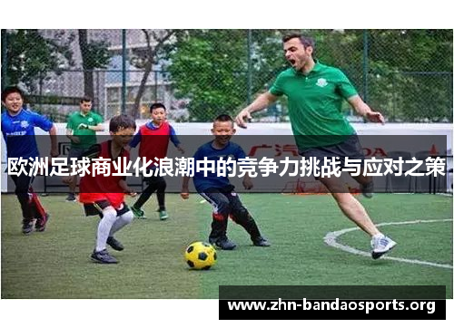 欧洲足球商业化浪潮中的竞争力挑战与应对之策 欧洲足球商业化浪潮中的竞争力挑战与应对之策