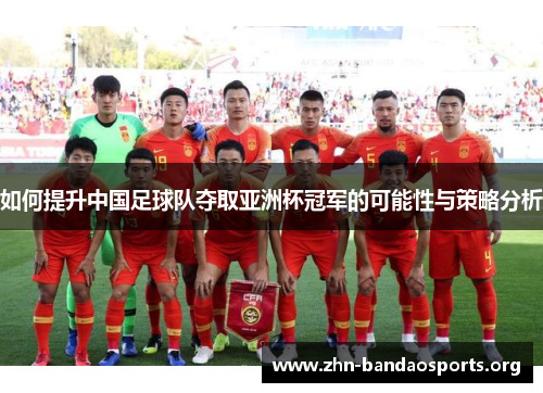 如何提升中国足球队夺取亚洲杯冠军的可能性与策略分析 如何提升中国足球队夺取亚洲杯冠军的可能性与策略分析