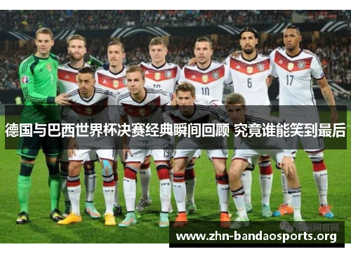 德国与巴西世界杯决赛经典瞬间回顾 究竟谁能笑到最后 德国与巴西世界杯决赛经典瞬间回顾 究竟谁能笑到最后