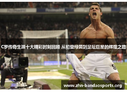 C罗传奇生涯十大精彩时刻回顾 从初登绿茵到足坛巨星的辉煌之路 C罗传奇生涯十大精彩时刻回顾 从初登绿茵到足坛巨星的辉煌之路