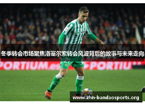 冬季转会市场聚焦洛塞尔索转会风波背后的故事与未来走向 冬季转会市场聚焦洛塞尔索转会风波背后的故事与未来走向