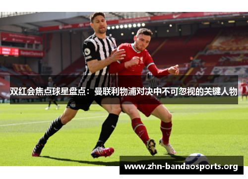 双红会焦点球星盘点:曼联利物浦对决中不可忽视的关键人物 双红会焦点球星盘点:曼联利物浦对决中不可忽视的关键人物