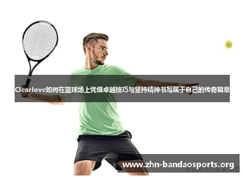 Clearlove如何在篮球场上凭借卓越技巧与坚持精神书写属于自己的传奇篇章 Clearlove如何在篮球场上凭借卓越技巧与坚持精神书写属于自己的传奇篇章