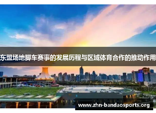 东盟场地脚车赛事的发展历程与区域体育合作的推动作用 东盟场地脚车赛事的发展历程与区域体育合作的推动作用