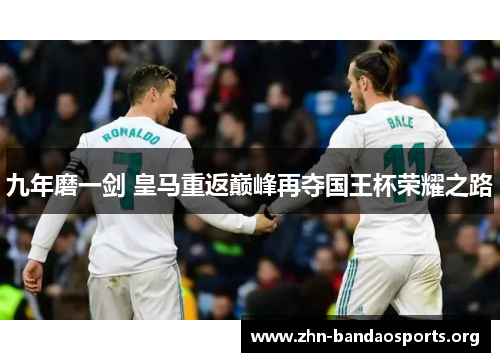 九年磨一剑 皇马重返巅峰再夺国王杯荣耀之路 九年磨一剑 皇马重返巅峰再夺国王杯荣耀之路
