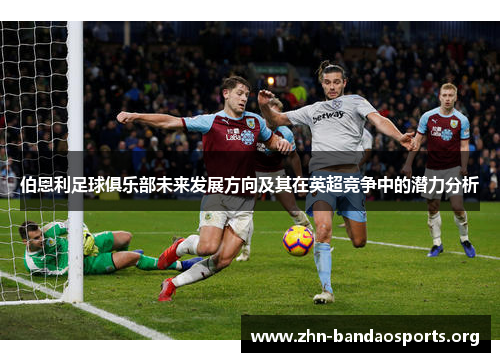 伯恩利足球俱乐部未来发展方向及其在英超竞争中的潜力分析 伯恩利足球俱乐部未来发展方向及其在英超竞争中的潜力分析