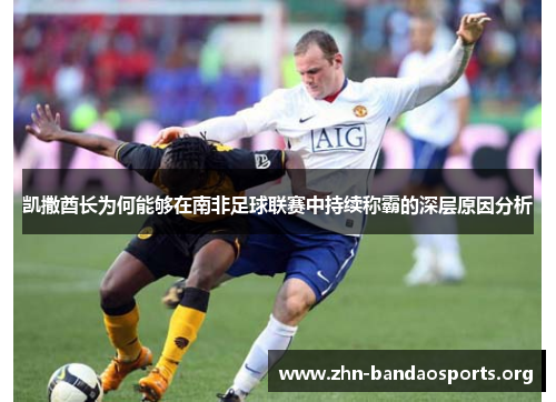 凯撒酋长为何能够在南非足球联赛中持续称霸的深层原因分析 凯撒酋长为何能够在南非足球联赛中持续称霸的深层原因分析