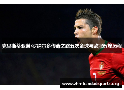 克里斯蒂亚诺·罗纳尔多传奇之路五次金球与欧冠辉煌历程 克里斯蒂亚诺·罗纳尔多传奇之路五次金球与欧冠辉煌历程