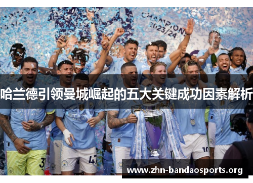 哈兰德引领曼城崛起的五大关键成功因素解析