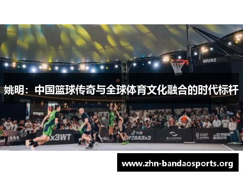 姚明：中国篮球传奇与全球体育文化融合的时代标杆