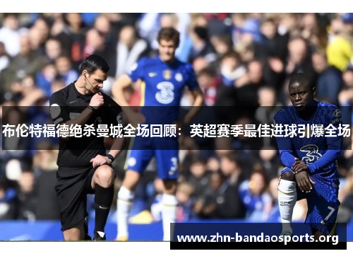 布伦特福德绝杀曼城全场回顾:英超赛季最佳进球引爆全场 布伦特福德绝杀曼城全场回顾:英超赛季最佳进球引爆全场
