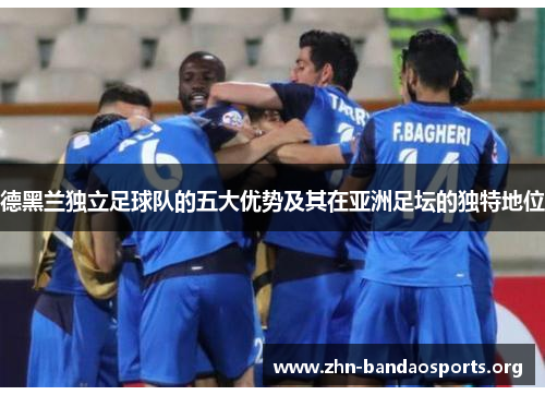 德黑兰独立足球队的五大优势及其在亚洲足坛的独特地位 德黑兰独立足球队的五大优势及其在亚洲足坛的独特地位