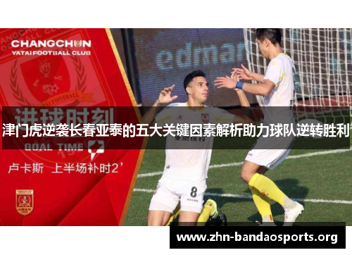 津门虎逆袭长春亚泰的五大关键因素解析助力球队逆转胜利 津门虎逆袭长春亚泰的五大关键因素解析助力球队逆转胜利