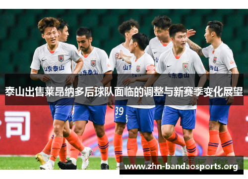 泰山出售莱昂纳多后球队面临的调整与新赛季变化展望 泰山出售莱昂纳多后球队面临的调整与新赛季变化展望