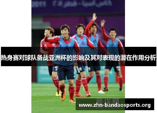 热身赛对球队备战亚洲杯的影响及其对表现的潜在作用分析