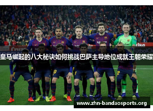 皇马崛起的八大秘诀如何挑战巴萨主导地位成就王朝荣耀 皇马崛起的八大秘诀如何挑战巴萨主导地位成就王朝荣耀