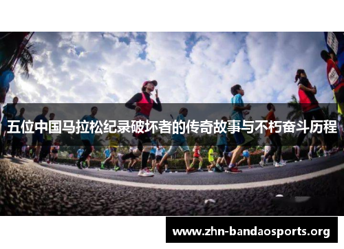 五位中国马拉松纪录破坏者的传奇故事与不朽奋斗历程 五位中国马拉松纪录破坏者的传奇故事与不朽奋斗历程