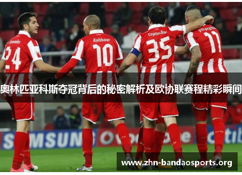 奥林匹亚科斯夺冠背后的秘密解析及欧协联赛程精彩瞬间 奥林匹亚科斯夺冠背后的秘密解析及欧协联赛程精彩瞬间