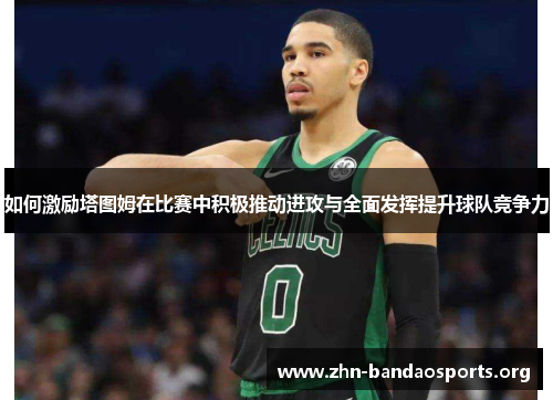 如何激励塔图姆在比赛中积极推动进攻与全面发挥提升球队竞争力 如何激励塔图姆在比赛中积极推动进攻与全面发挥提升球队竞争力