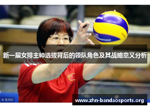 新一届女排主帅选拔背后的领队角色及其战略意义分析 新一届女排主帅选拔背后的领队角色及其战略意义分析