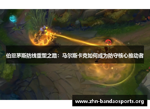 伯恩茅斯防线重塑之路:马尔斯卡克如何成为防守核心推动者 伯恩茅斯防线重塑之路:马尔斯卡克如何成为防守核心推动者