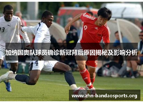 加纳国奥队球员确诊新冠背后原因揭秘及影响分析 加纳国奥队球员确诊新冠背后原因揭秘及影响分析