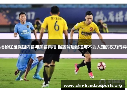 揭秘辽足保级内幕与黑幕真相 揭露背后操控与不为人知的权力博弈 揭秘辽足保级内幕与黑幕真相 揭露背后操控与不为人知的权力博弈