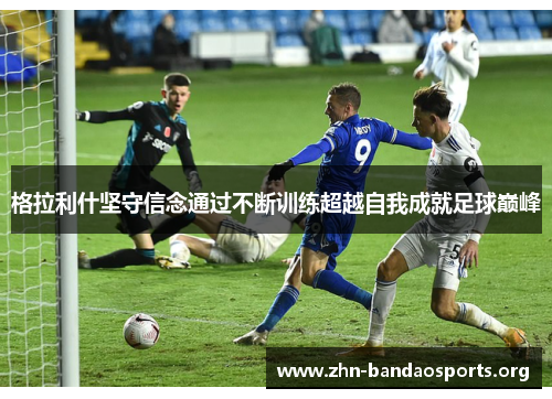 格拉利什坚守信念通过不断训练超越自我成就足球巅峰 格拉利什坚守信念通过不断训练超越自我成就足球巅峰