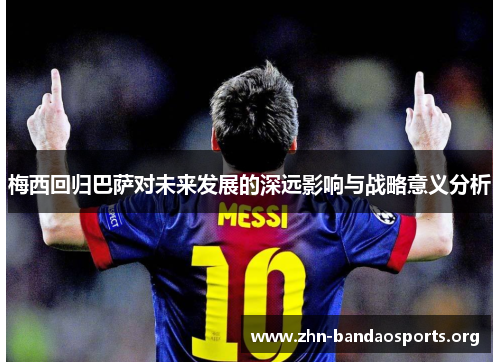 梅西回归巴萨对未来发展的深远影响与战略意义分析 梅西回归巴萨对未来发展的深远影响与战略意义分析