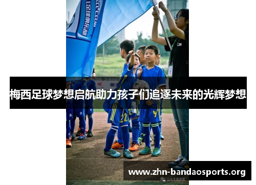 梅西足球梦想启航助力孩子们追逐未来的光辉梦想 梅西足球梦想启航助力孩子们追逐未来的光辉梦想