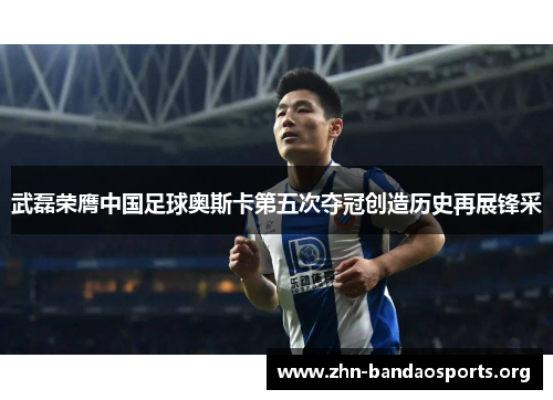 武磊荣膺中国足球奥斯卡第五次夺冠创造历史再展锋采 武磊荣膺中国足球奥斯卡第五次夺冠创造历史再展锋采