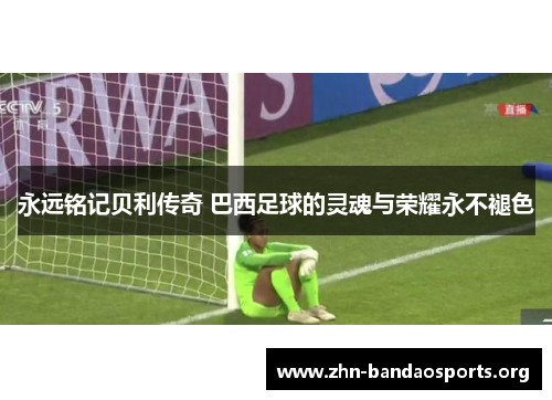 永远铭记贝利传奇 巴西足球的灵魂与荣耀永不褪色 永远铭记贝利传奇 巴西足球的灵魂与荣耀永不褪色
