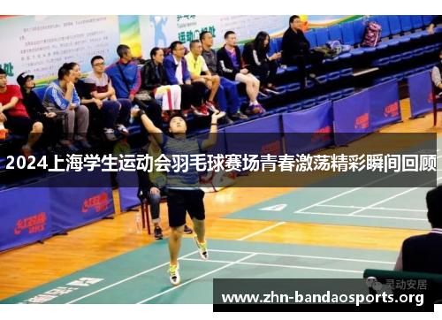 2024上海学生运动会羽毛球赛场青春激荡精彩瞬间回顾 2024上海学生运动会羽毛球赛场青春激荡精彩瞬间回顾