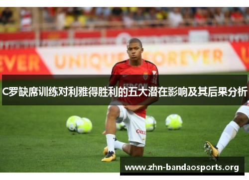 C罗缺席训练对利雅得胜利的五大潜在影响及其后果分析 C罗缺席训练对利雅得胜利的五大潜在影响及其后果分析