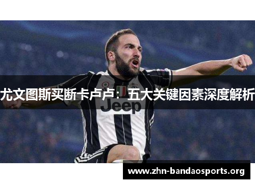 尤文图斯买断卡卢卢:五大关键因素深度解析 尤文图斯买断卡卢卢:五大关键因素深度解析