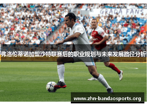 弗洛伦蒂诺加盟沙特联赛后的职业规划与未来发展路径分析 弗洛伦蒂诺加盟沙特联赛后的职业规划与未来发展路径分析