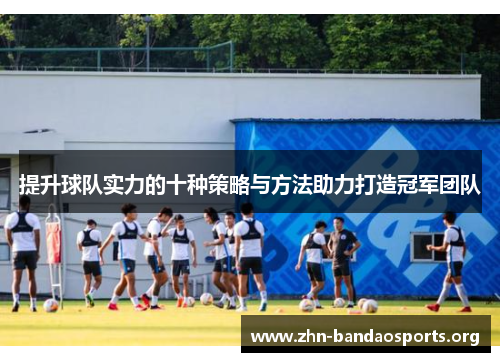 提升球队实力的十种策略与方法助力打造冠军团队