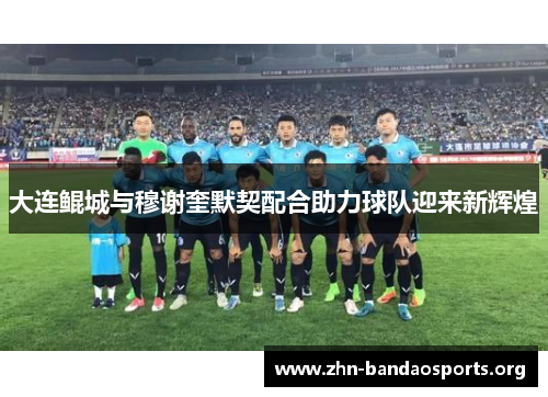 大连鲲城与穆谢奎默契配合助力球队迎来新辉煌 大连鲲城与穆谢奎默契配合助力球队迎来新辉煌